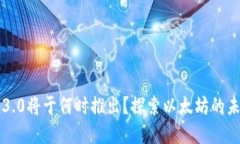 以太坊3.0将于何时推出？探索以太坊的未来发展