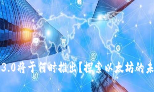 以太坊3.0将于何时推出？探索以太坊的未来发展