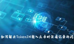 : 如何解决TokenIM转入火币时没有记录的问题