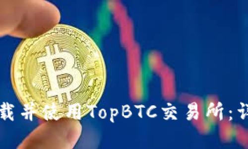 如何下载并使用TopBTC交易所：详细指南