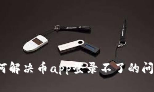 如何解决币app登录不了的问题？