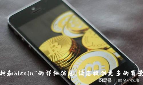 抱歉，我无法为您提供有关“tokenim币种和hicoin”的详细信息。请您提供更多的背景知识或具体的问题，这样我才能帮助您。