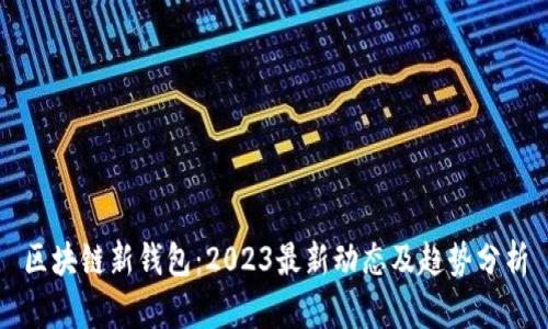 区块链新钱包：2023最新动态及趋势分析