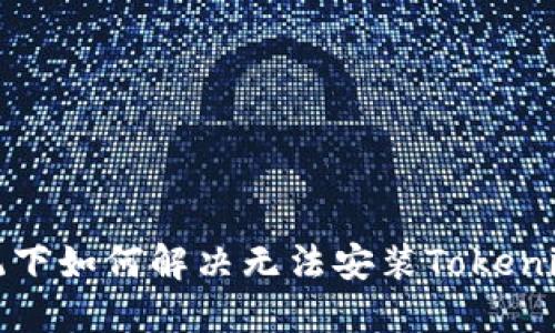 鸿蒙系统下如何解决无法安装Tokenim的问题