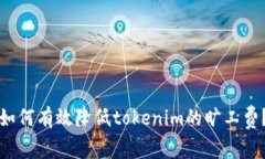 如何有效降低tokenim的旷工费？